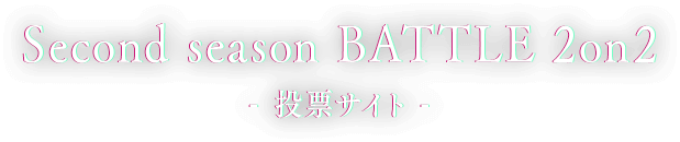 Second season BATTLE 2on2 投票サイト